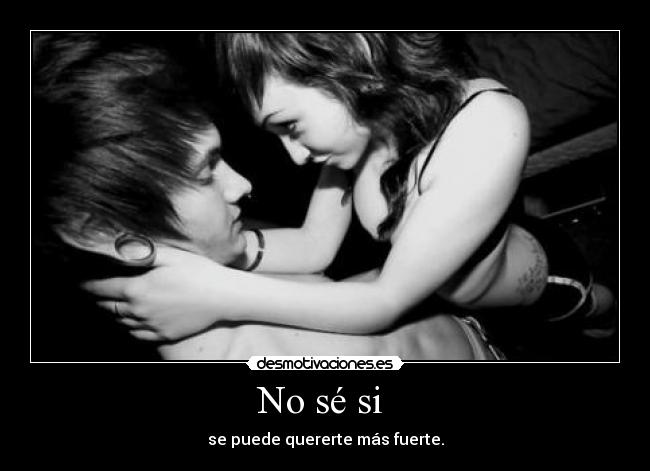 No sé si - se puede quererte más fuerte.