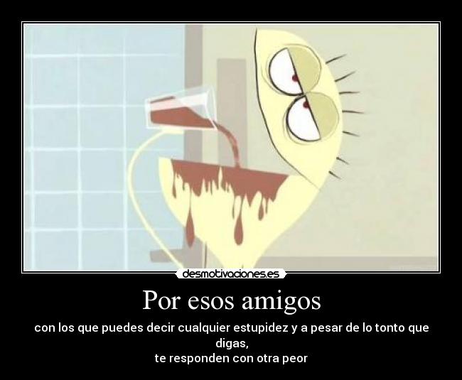 Por esos amigos - con los que puedes decir cualquier estupidez y a pesar de lo tonto que digas,
te responden con otra peor