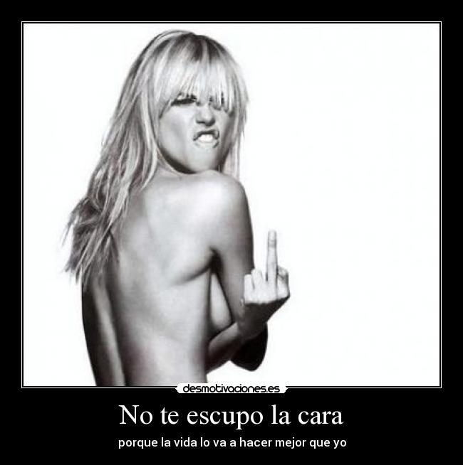 No te escupo la cara - porque la vida lo va a hacer mejor que yo