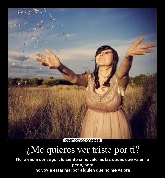 ¿Me quieres ver triste por ti? -