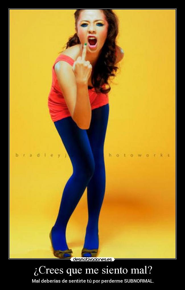 ¿Crees que me siento mal? - Mal deberías de sentirte tú por perderme SUBNORMAL.