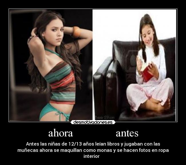 ahora               antes - Antes las niñas de 12/13 años leían libros y jugaban con las
muñecas ahora se maquillan como monas y se hacen fotos en ropa
interior   