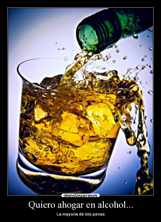 Quiero ahogar en alcohol... - La mayoria de mis penas