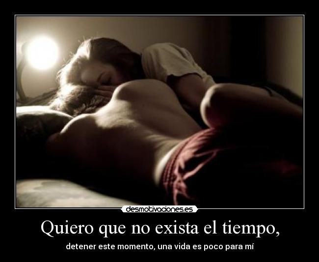 Quiero que no exista el tiempo, -