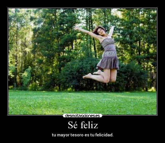 Sé feliz - tu mayor tesoro es tu felicidad.