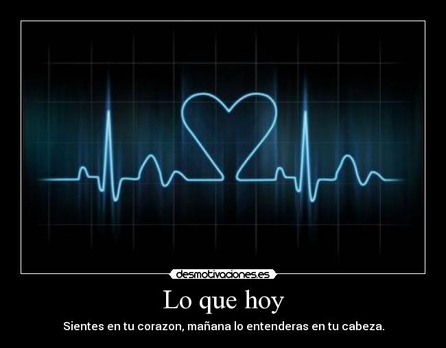 Lo que hoy - Sientes en tu corazon, mañana lo entenderas en tu cabeza.