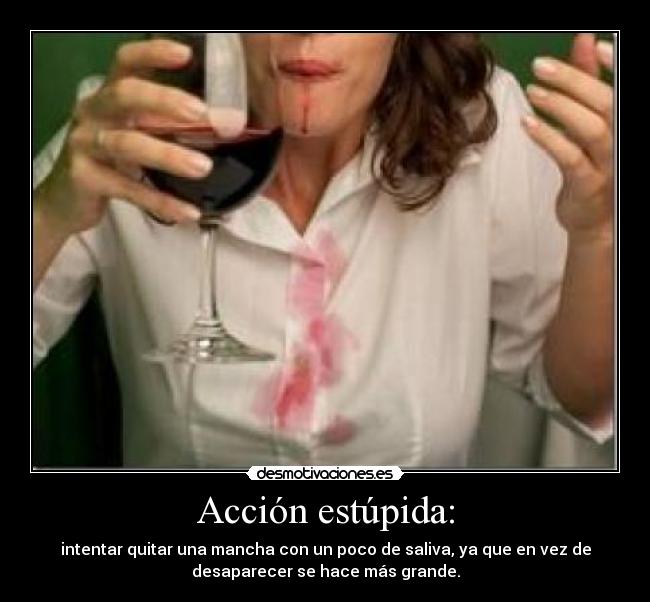 Acción estúpida: - intentar quitar una mancha con un poco de saliva, ya que en vez de
desaparecer se hace más grande.