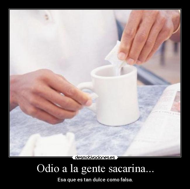 Odio a la gente sacarina... - Esa que es tan dulce como falsa.
