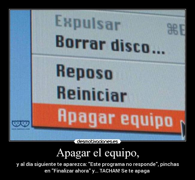 Apagar el equipo, - y al día siguiente te aparezca: Este programa no responde, pinchas
en Finalizar ahora y... TACHAN! Se te apaga 