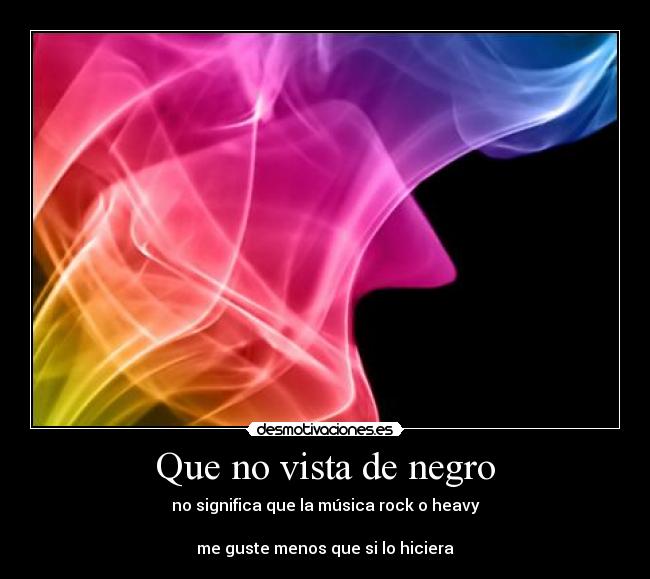 Que no vista de negro - no significa que la música rock o heavy
me guste menos que si lo hiciera