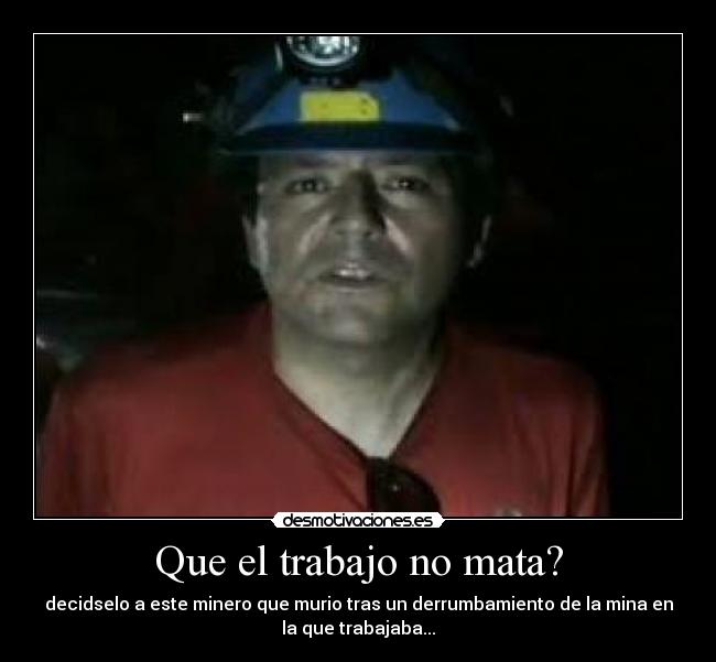 Que el trabajo no mata? - decidselo a este minero que murio tras un derrumbamiento de la mina en
la que trabajaba...