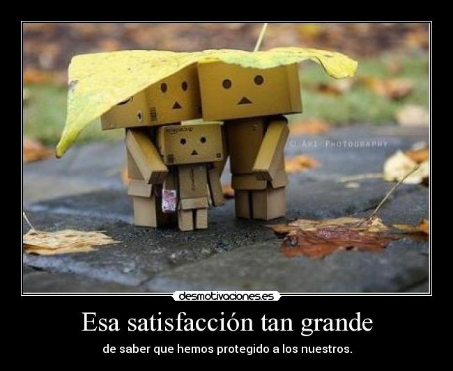 Esa satisfacción tan grande - de saber que hemos protegido a los nuestros.