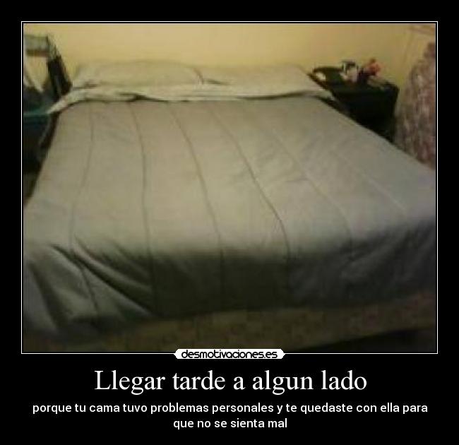 Llegar tarde a algun lado - porque tu cama tuvo problemas personales y te quedaste con ella para
que no se sienta mal