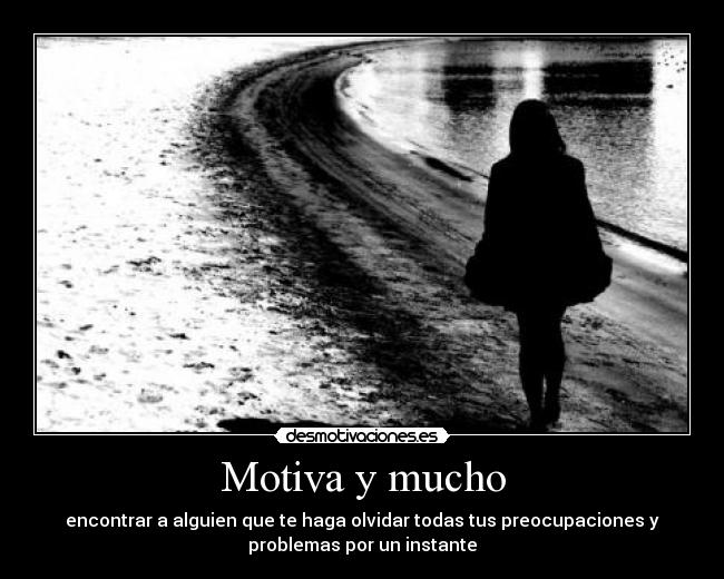 Motiva y mucho - encontrar a alguien que te haga olvidar todas tus preocupaciones y
problemas por un instante