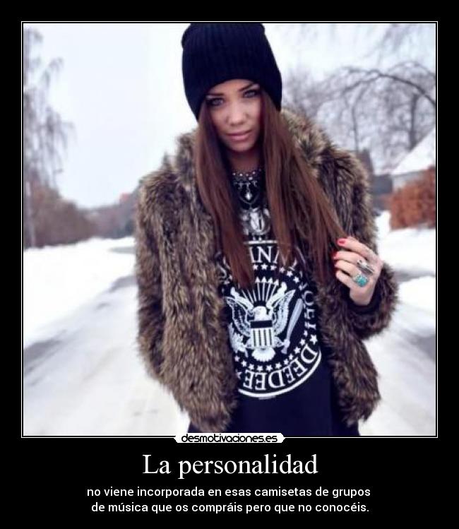 La personalidad - no viene incorporada en esas camisetas de grupos
de música que os compráis pero que no conocéis.