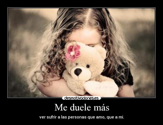 Me duele más - ver sufrir a las personas que amo, que a mi.