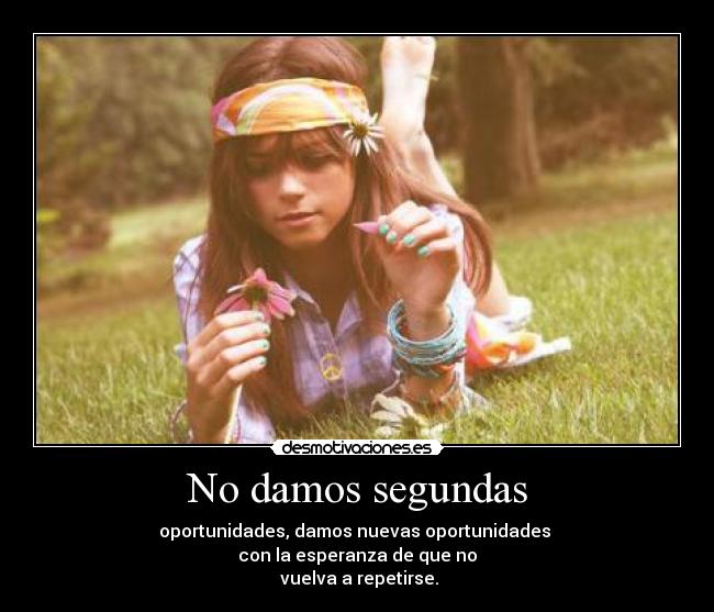 No damos segundas - oportunidades, damos nuevas oportunidades 
con la esperanza de que no
 vuelva a repetirse.