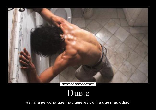 Duele - ver a la persona que mas quieres con la que mas odias.