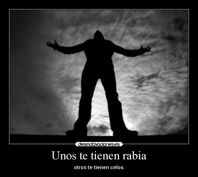 Unos te tienen rabia - otros te tienen celos.