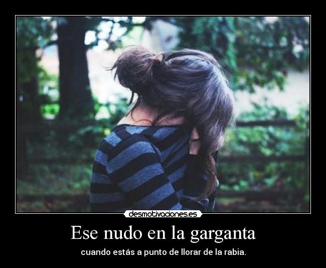 Ese nudo en la garganta - cuando estás a punto de llorar de la rabia.