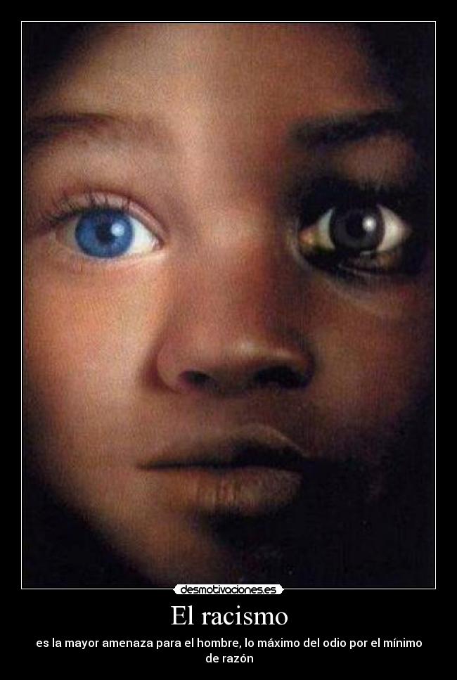 El racismo - es la mayor amenaza para el hombre, lo máximo del odio por el mínimo de razón
