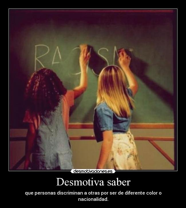 Desmotiva saber - que personas discriminan a otras por ser de diferente color o nacionalidad.