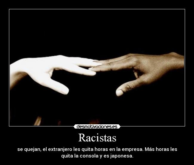 Racistas - se quejan, el extranjero les quita horas en la empresa. Más horas les
quita la consola y es japonesa.