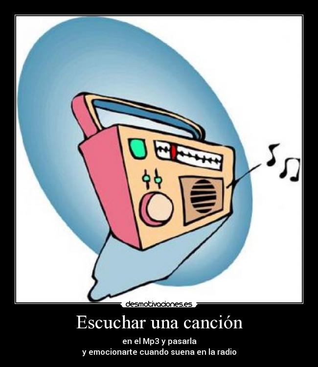 Escuchar una canción - en el Mp3 y pasarla
y emocionarte cuando suena en la radio