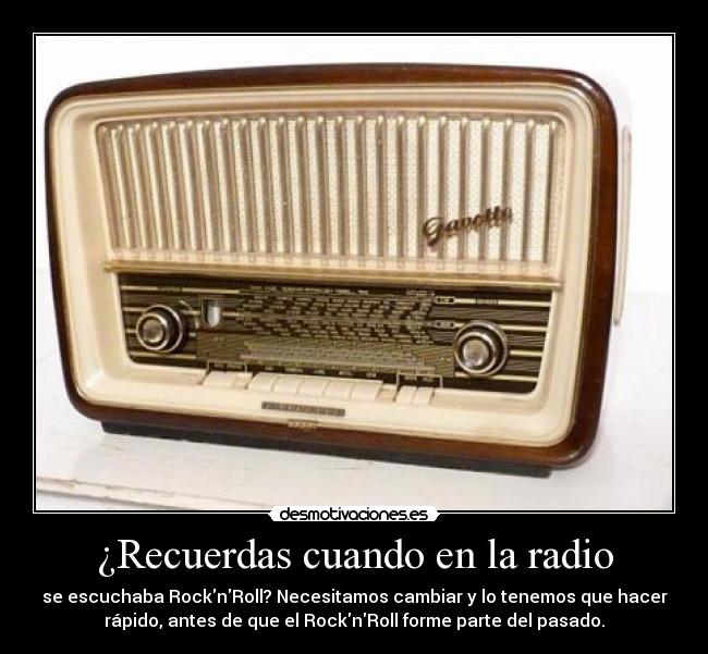 ¿Recuerdas cuando en la radio - se escuchaba RocknRoll? Necesitamos cambiar y lo tenemos que hacer
rápido, antes de que el RocknRoll forme parte del pasado.