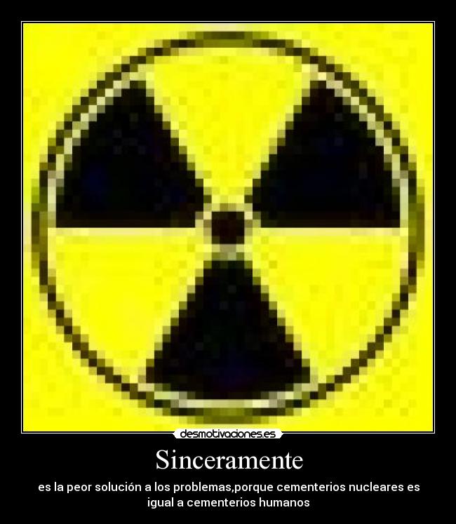 Sinceramente - es la peor solución a los problemas,porque cementerios nucleares es
igual a cementerios humanos