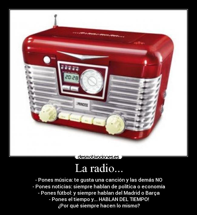 La radio... - - Pones música: te gusta una canción y las demás NO
- Pones noticias: siempre hablan de política o economía
- Pones fútbol: y siempre hablan del Madrid o Barça
- Pones el tiempo y... HABLAN DEL TIEMPO!
¿Por qué siempre hacen lo mismo?