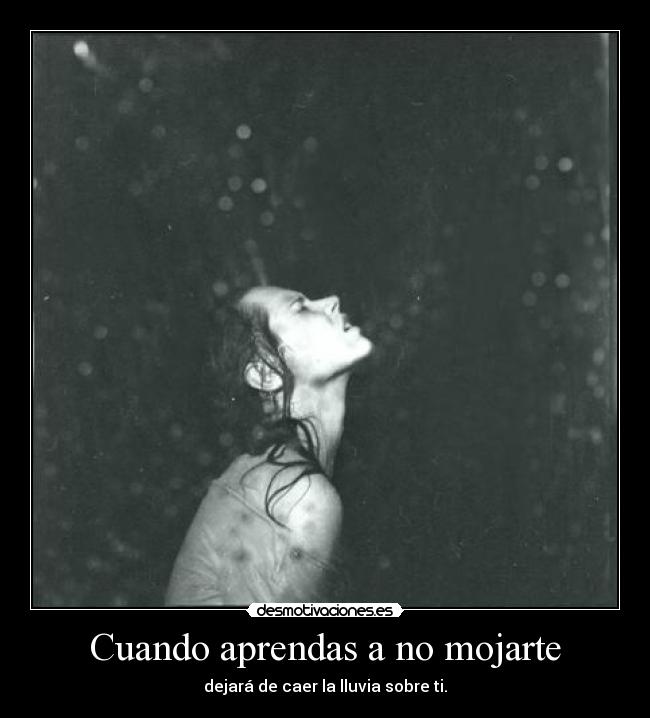 Cuando aprendas a no mojarte - dejará de caer la lluvia sobre ti.