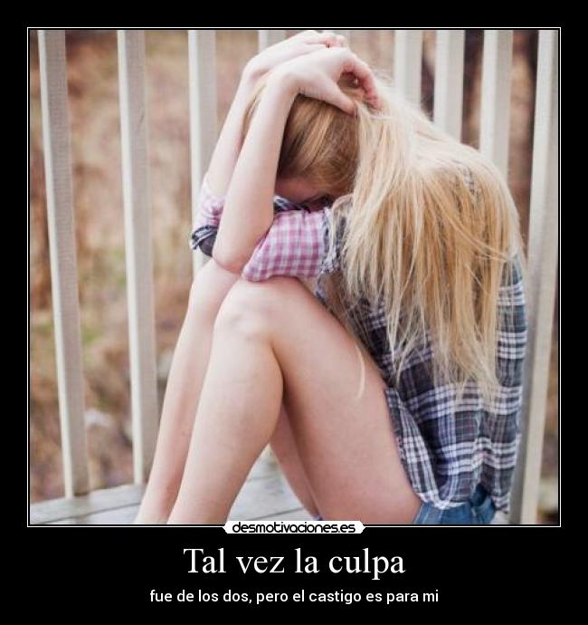 Tal vez la culpa - fue de los dos, pero el castigo es para mi