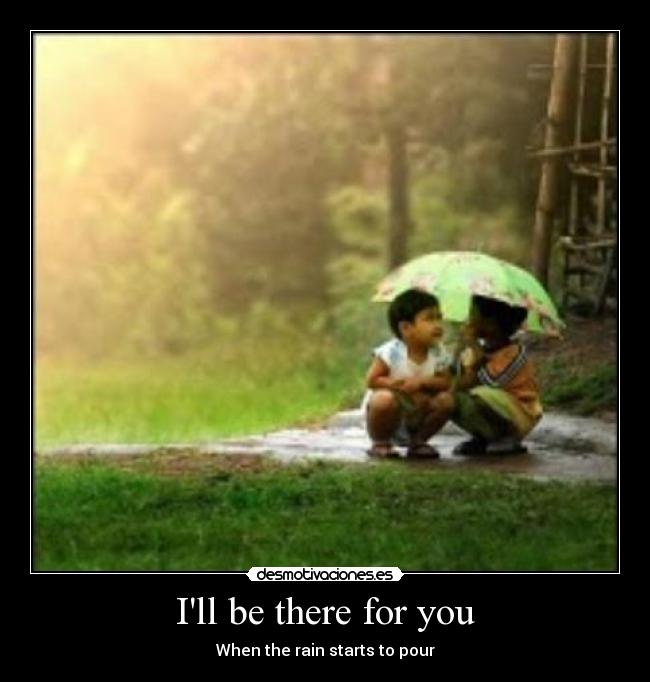 Ill be there for you - When the rain starts to pour