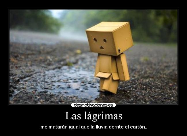 Las lágrimas - me matarán igual que la lluvia derrite el cartón..