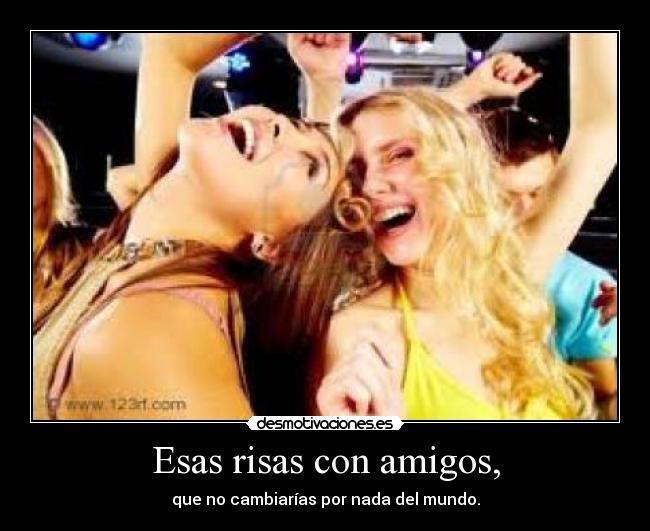 Esas risas con amigos, - que no cambiarías por nada del mundo.