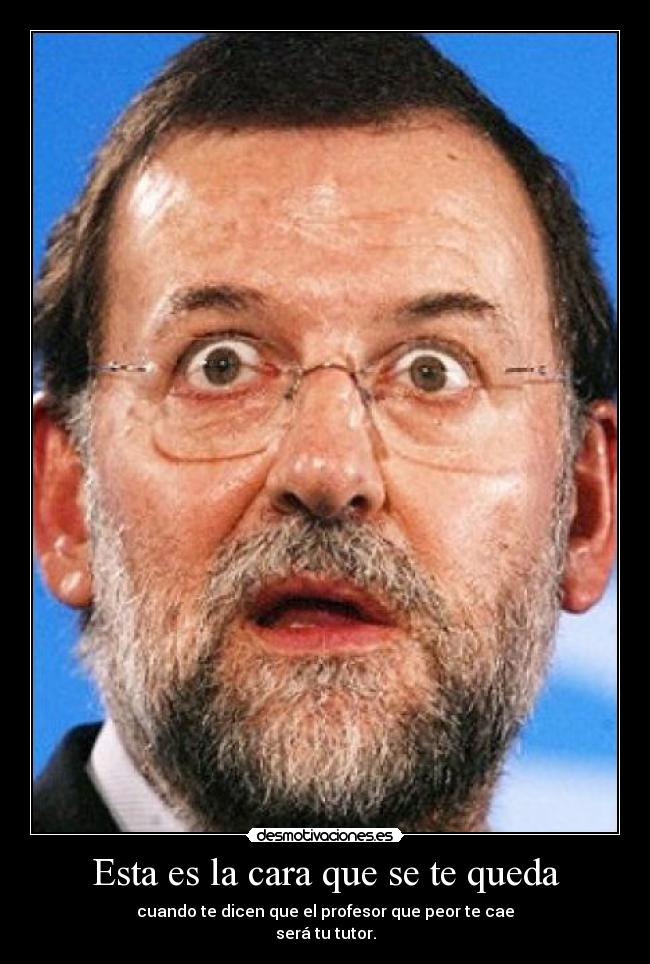 Esta es la cara que se te queda - cuando te dicen que el profesor que peor te cae
será tu tutor.