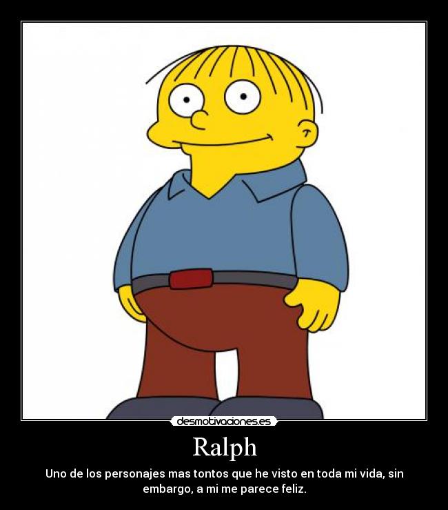 Ralph - Uno de los personajes mas tontos que he visto en toda mi vida, sin
embargo, a mi me parece feliz.