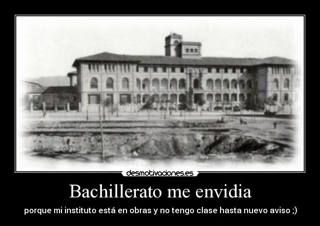 Bachillerato me envidia - porque mi instituto está en obras y no tengo clase hasta nuevo aviso ;)