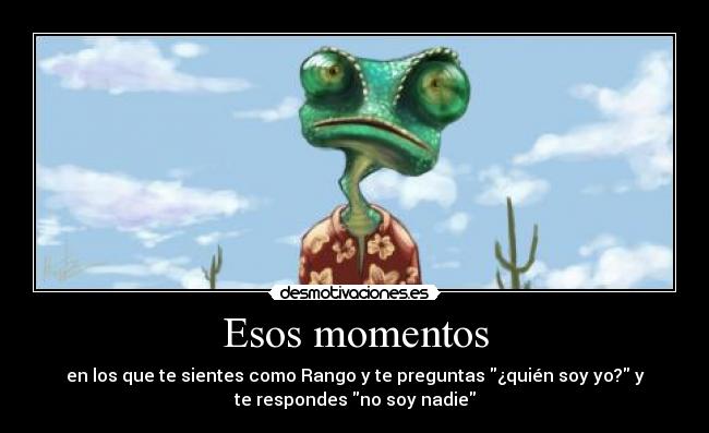 Esos momentos - en los que te sientes como Rango y te preguntas ¿quién soy yo? y
te respondes no soy nadie