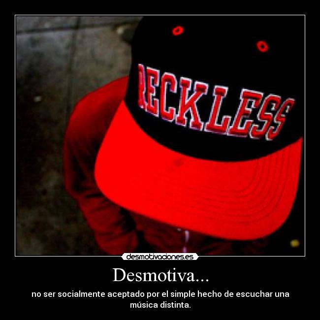 Desmotiva... - no ser socialmente aceptado por el simple hecho de escuchar una música distinta.