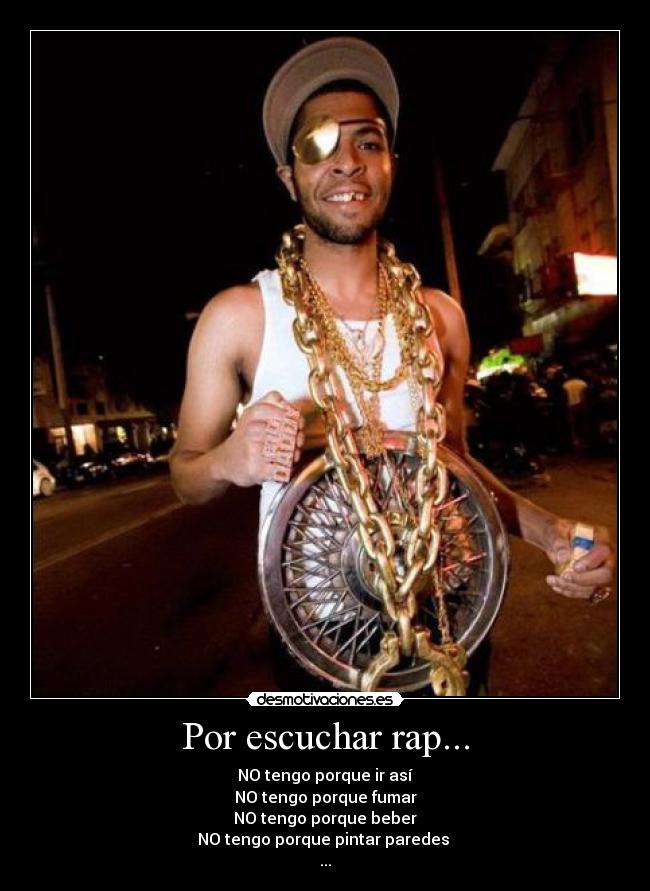 Por escuchar rap... - NO tengo porque ir así
NO tengo porque fumar
NO tengo porque beber
NO tengo porque pintar paredes 
...