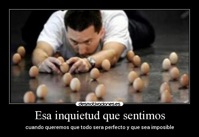 Esa inquietud que sentimos - cuando queremos que todo sera perfecto y que sea imposible
