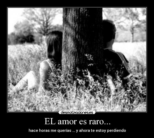 EL amor es raro... - hace horas me querías ... y ahora te estoy perdiendo