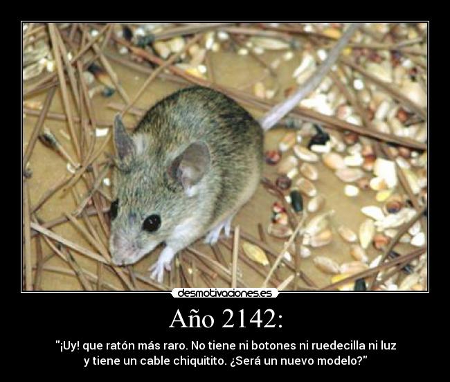 Año 2142: - ¡Uy! que ratón más raro. No tiene ni botones ni ruedecilla ni luz
y tiene un cable chiquitito. ¿Será un nuevo modelo?