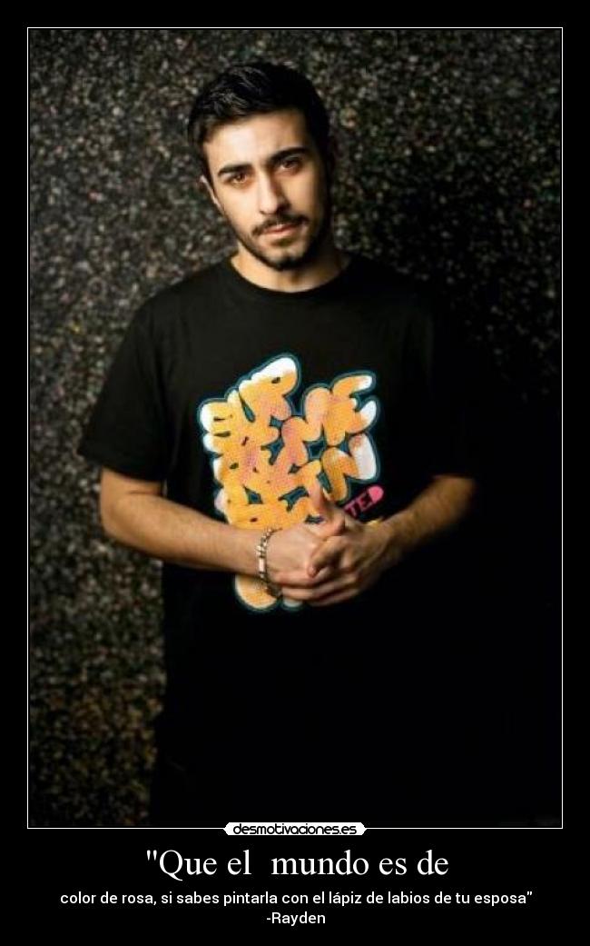 Que el  mundo es de - color de rosa, si sabes pintarla con el lápiz de labios de tu esposa -Rayden