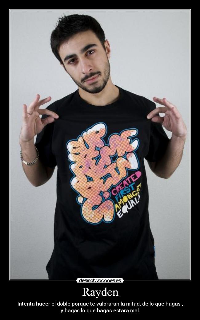 Rayden - Intenta hacer el doble porque te valoraran la mitad, de lo que hagas ,
y hagas lo que hagas estará mal.