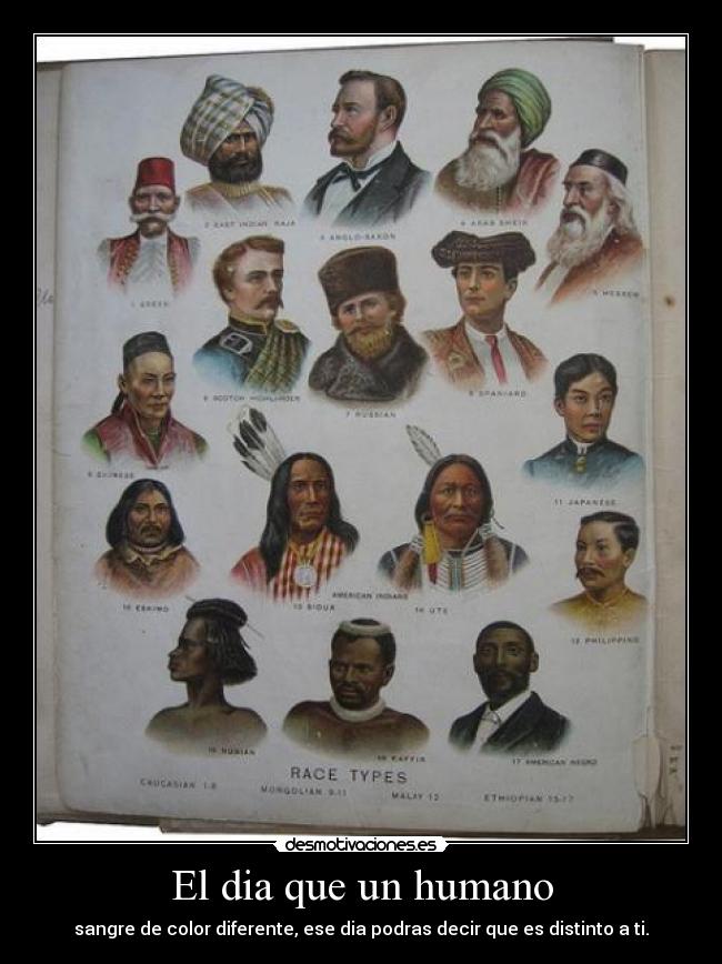 El dia que un humano - sangre de color diferente, ese dia podras decir que es distinto a ti.