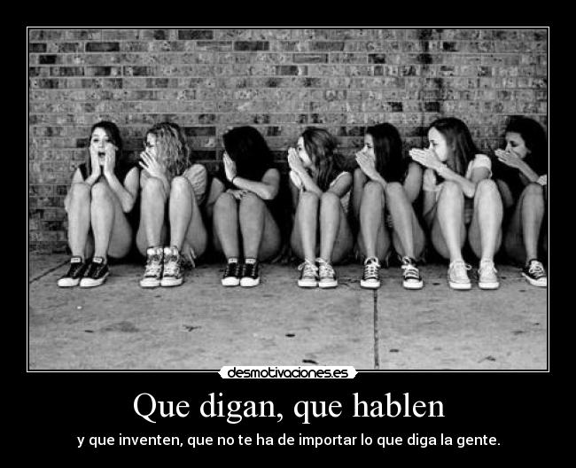 Que digan, que hablen - y que inventen, que no te ha de importar lo que diga la gente.