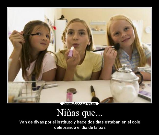 Niñas que... - Van de divas por el instituto y hace dos días estaban en el cole
celebrando el día de la paz